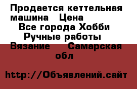 Продается кеттельная машина › Цена ­ 50 000 - Все города Хобби. Ручные работы » Вязание   . Самарская обл.